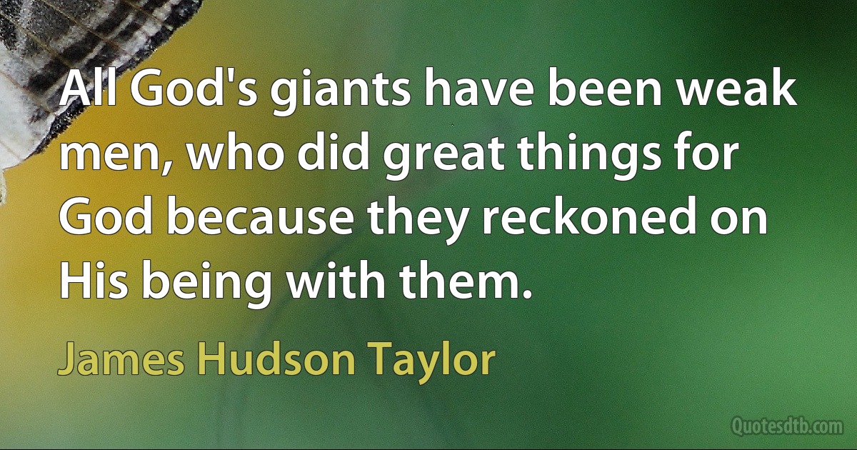 All God's giants have been weak men, who did great things for God because they reckoned on His being with them. (James Hudson Taylor)