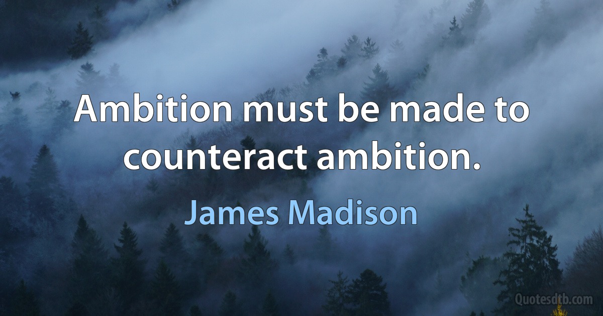 Ambition must be made to counteract ambition. (James Madison)