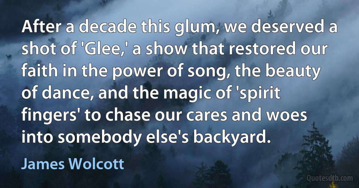 After a decade this glum, we deserved a shot of 'Glee,' a show that restored our faith in the power of song, the beauty of dance, and the magic of 'spirit fingers' to chase our cares and woes into somebody else's backyard. (James Wolcott)