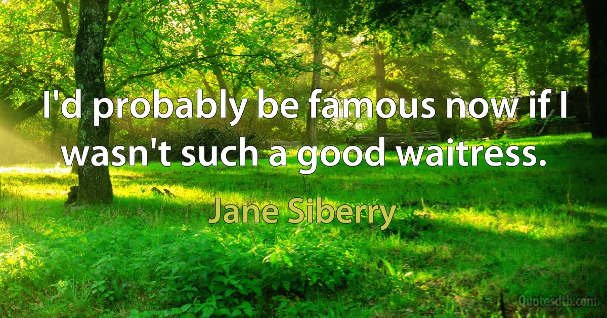 I'd probably be famous now if I wasn't such a good waitress. (Jane Siberry)