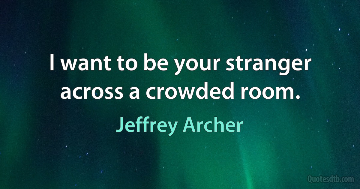 I want to be your stranger across a crowded room. (Jeffrey Archer)