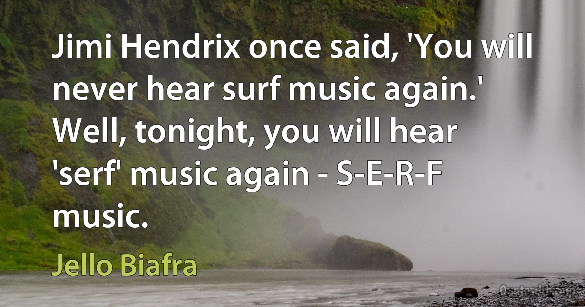 Jimi Hendrix once said, 'You will never hear surf music again.' Well, tonight, you will hear 'serf' music again - S-E-R-F music. (Jello Biafra)