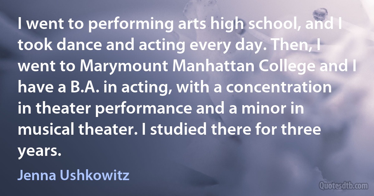 I went to performing arts high school, and I took dance and acting every day. Then, I went to Marymount Manhattan College and I have a B.A. in acting, with a concentration in theater performance and a minor in musical theater. I studied there for three years. (Jenna Ushkowitz)