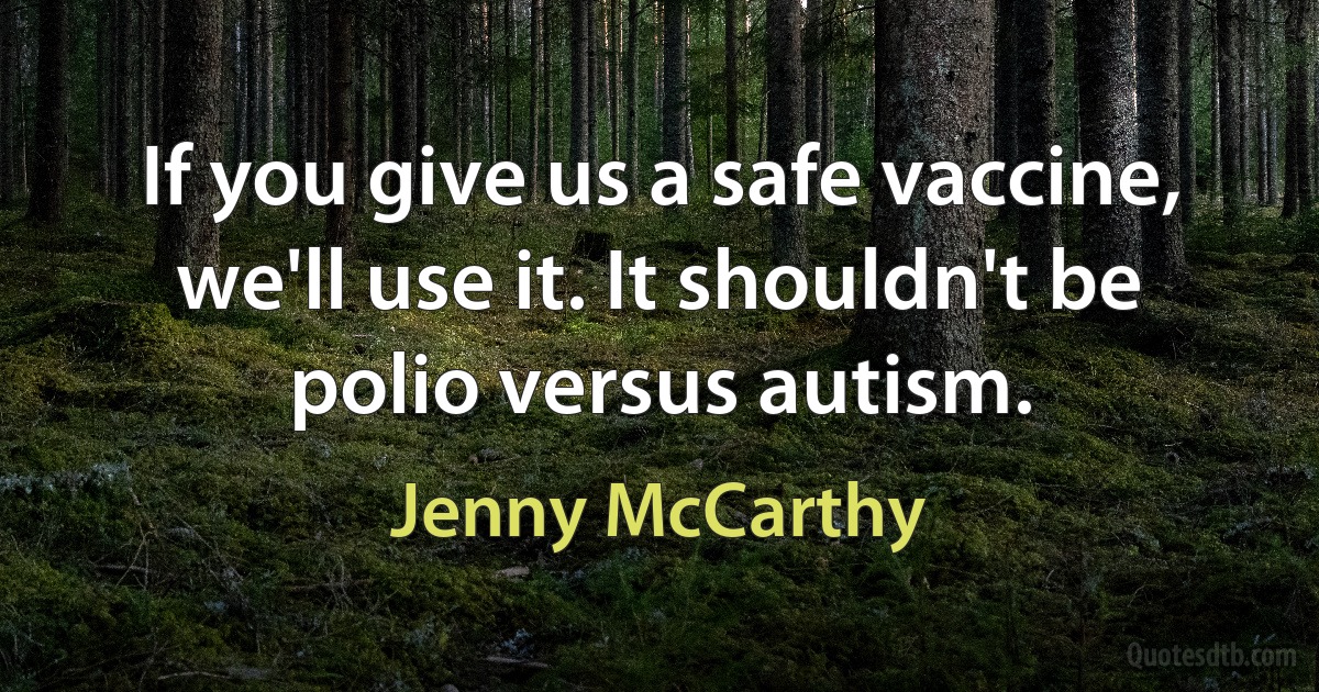 If you give us a safe vaccine, we'll use it. It shouldn't be polio versus autism. (Jenny McCarthy)