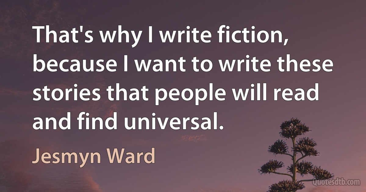 That's why I write fiction, because I want to write these stories that people will read and find universal. (Jesmyn Ward)