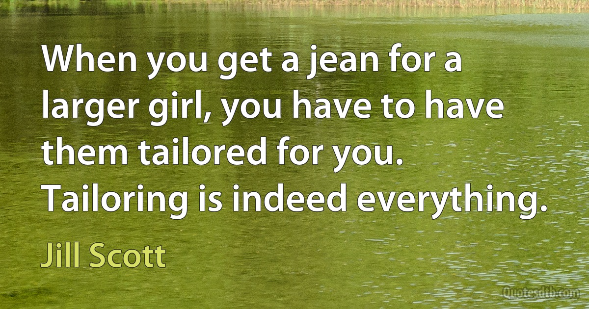 When you get a jean for a larger girl, you have to have them tailored for you. Tailoring is indeed everything. (Jill Scott)