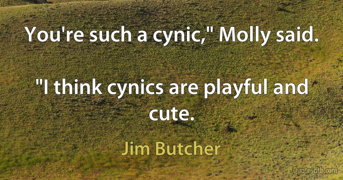 You're such a cynic," Molly said.

"I think cynics are playful and cute. (Jim Butcher)