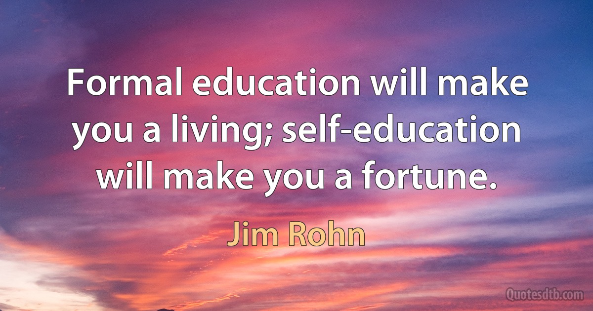 Formal education will make you a living; self-education will make you a fortune. (Jim Rohn)