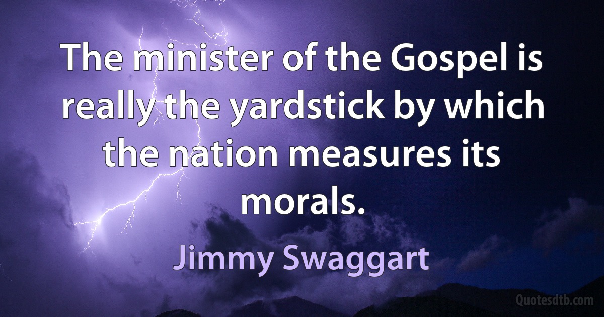 The minister of the Gospel is really the yardstick by which the nation measures its morals. (Jimmy Swaggart)