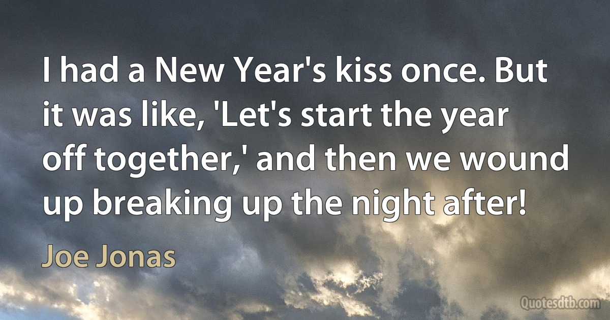 I had a New Year's kiss once. But it was like, 'Let's start the year off together,' and then we wound up breaking up the night after! (Joe Jonas)