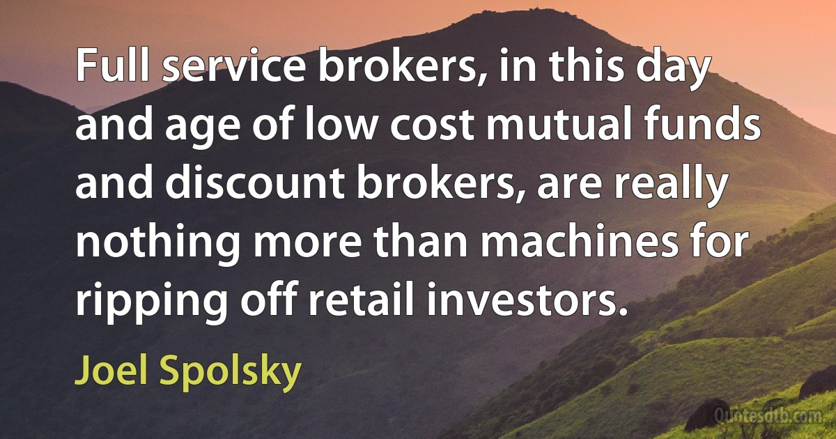 Full service brokers, in this day and age of low cost mutual funds and discount brokers, are really nothing more than machines for ripping off retail investors. (Joel Spolsky)