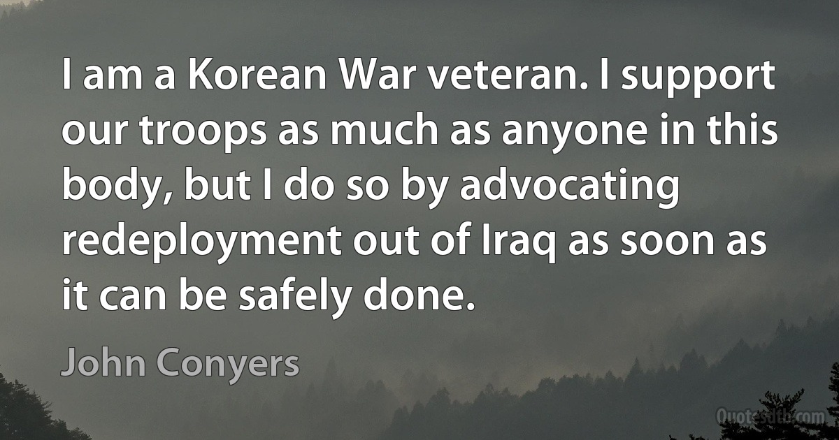 I am a Korean War veteran. I support our troops as much as anyone in this body, but I do so by advocating redeployment out of Iraq as soon as it can be safely done. (John Conyers)