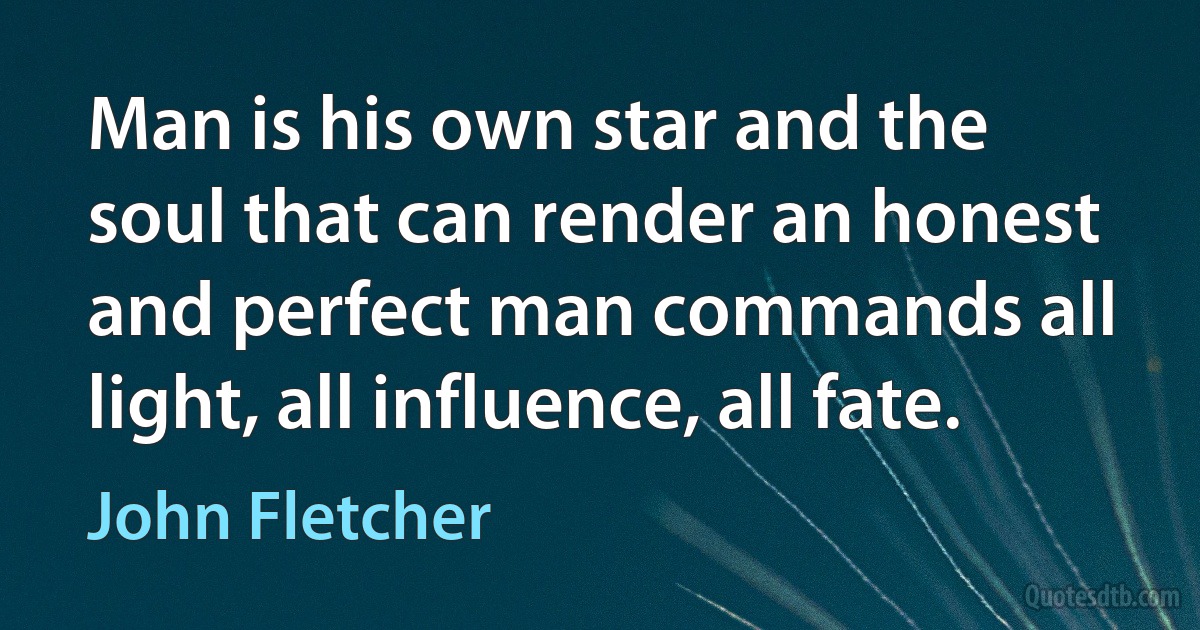 Man is his own star and the soul that can render an honest and perfect man commands all light, all influence, all fate. (John Fletcher)