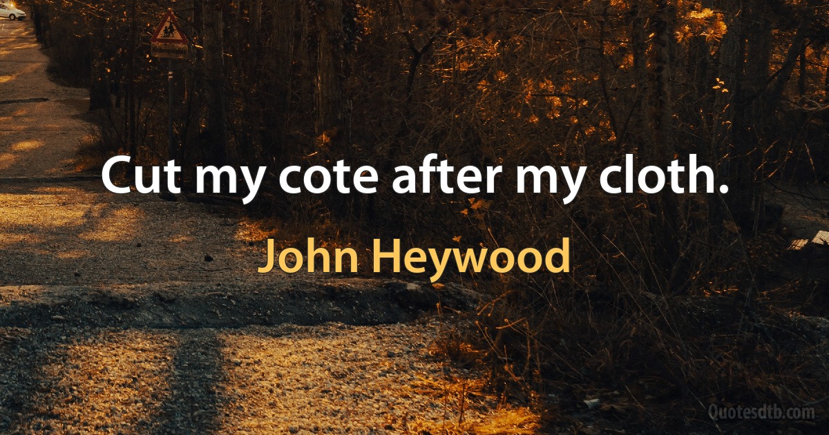 Cut my cote after my cloth. (John Heywood)