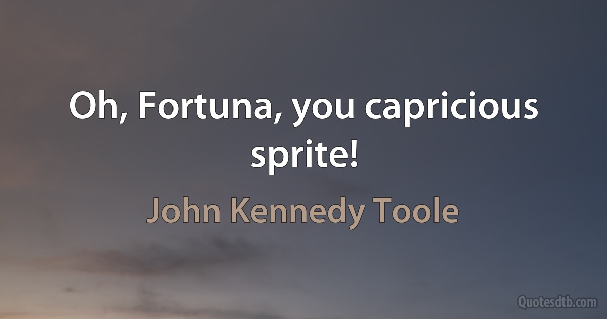 Oh, Fortuna, you capricious sprite! (John Kennedy Toole)