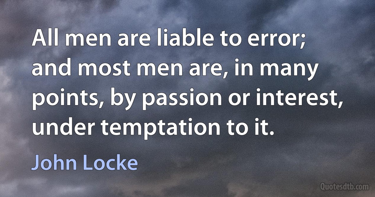 All men are liable to error; and most men are, in many points, by passion or interest, under temptation to it. (John Locke)