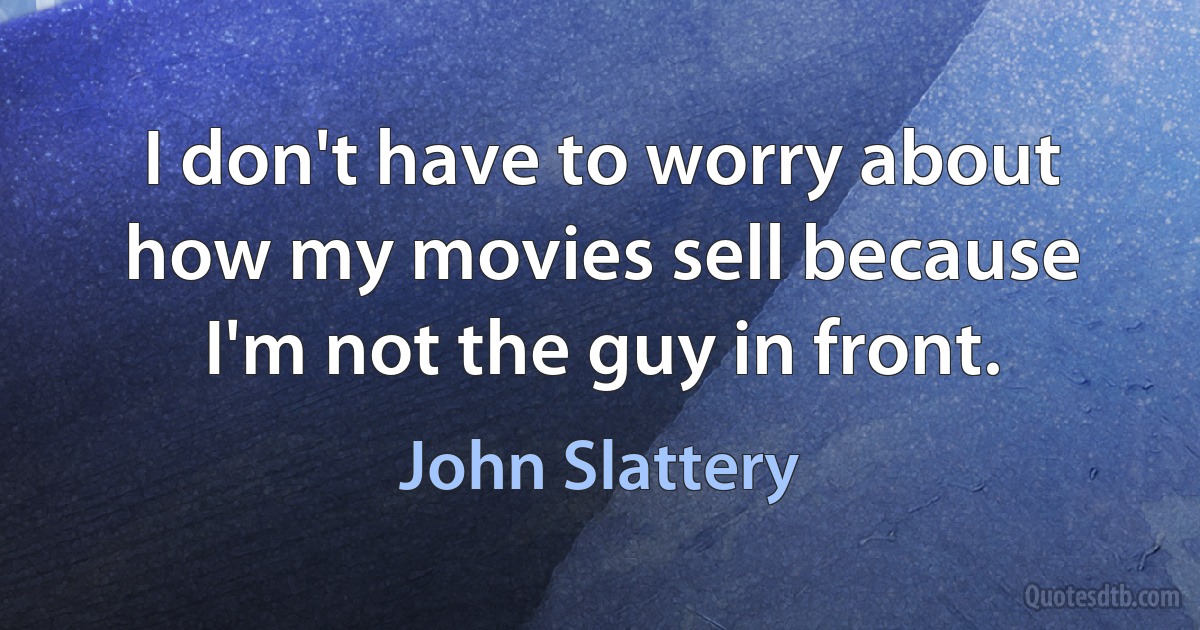 I don't have to worry about how my movies sell because I'm not the guy in front. (John Slattery)