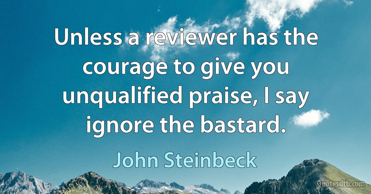 Unless a reviewer has the courage to give you unqualified praise, I say ignore the bastard. (John Steinbeck)