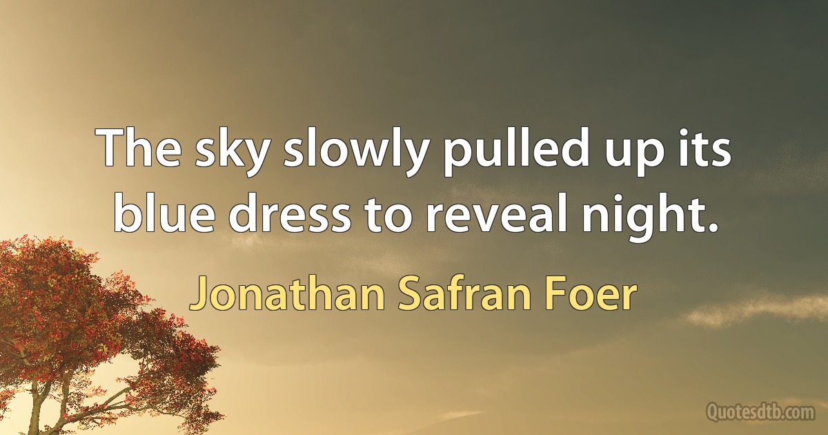 The sky slowly pulled up its blue dress to reveal night. (Jonathan Safran Foer)