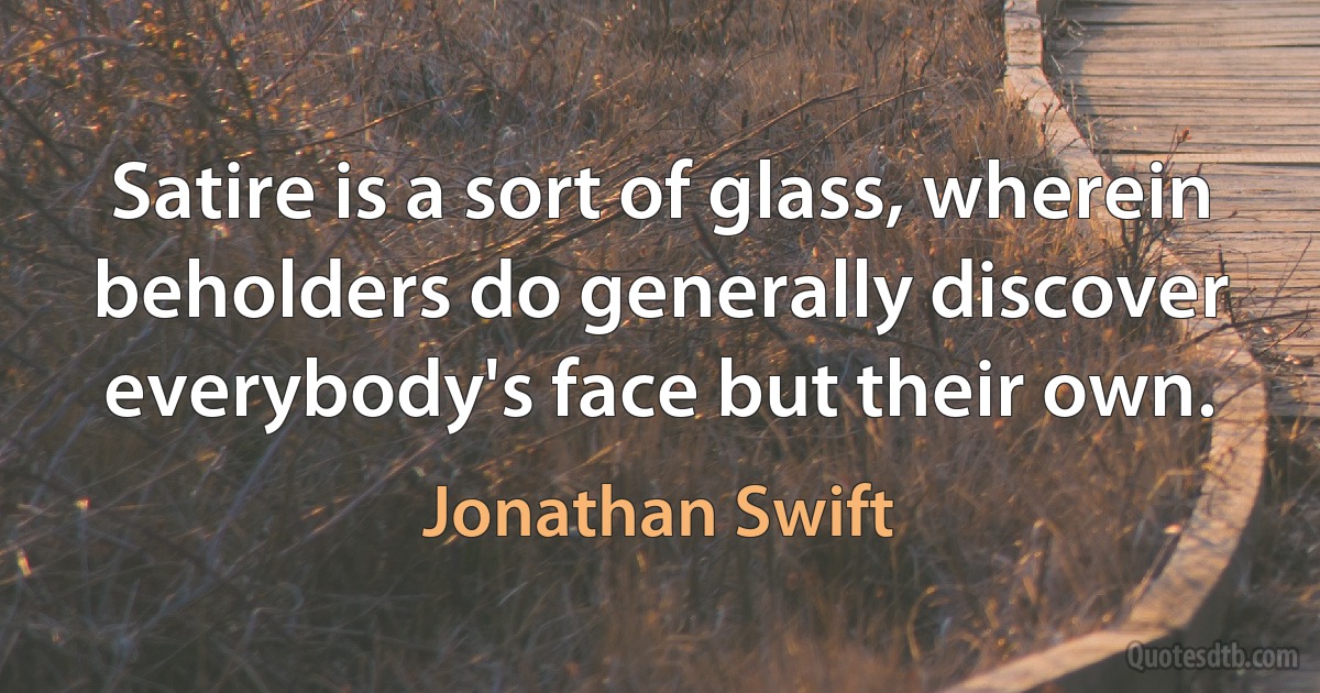 Satire is a sort of glass, wherein beholders do generally discover everybody's face but their own. (Jonathan Swift)