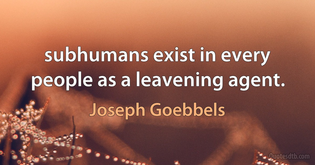 subhumans exist in every people as a leavening agent. (Joseph Goebbels)