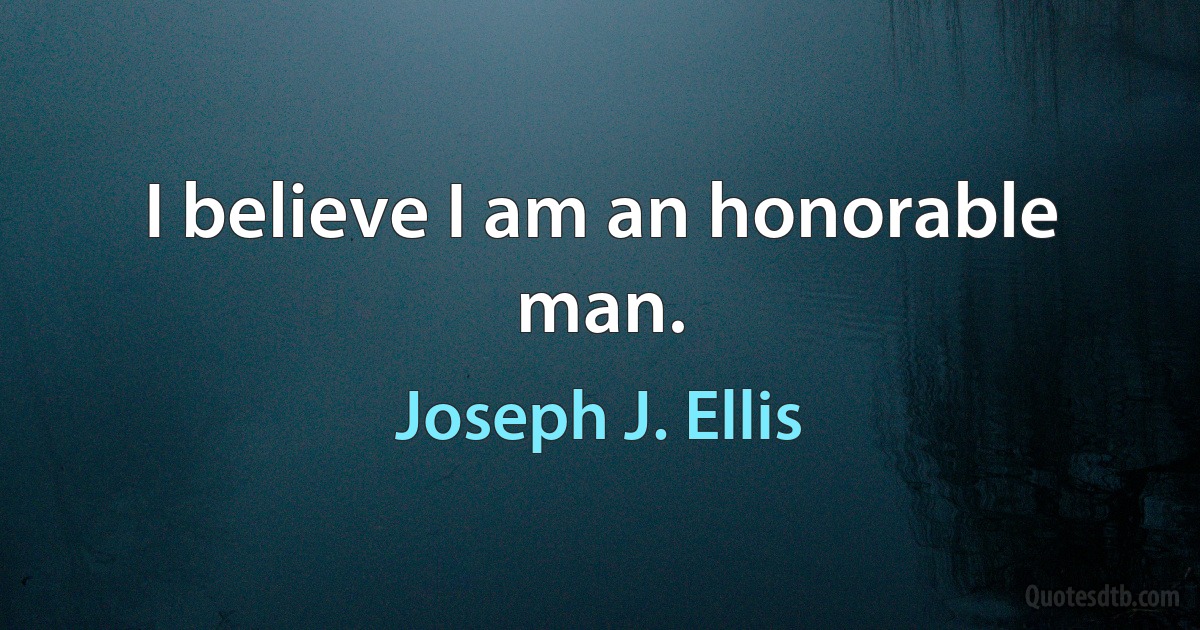 I believe I am an honorable man. (Joseph J. Ellis)