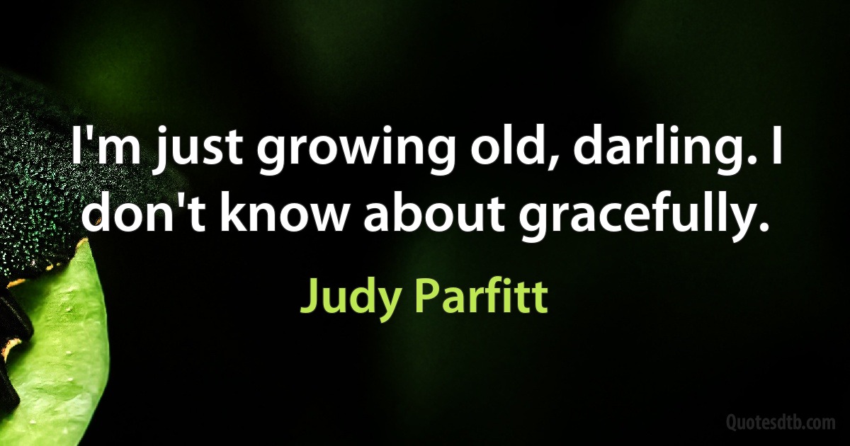 I'm just growing old, darling. I don't know about gracefully. (Judy Parfitt)