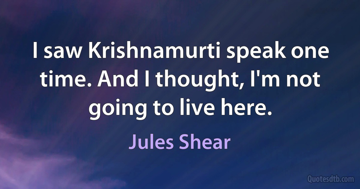 I saw Krishnamurti speak one time. And I thought, I'm not going to live here. (Jules Shear)