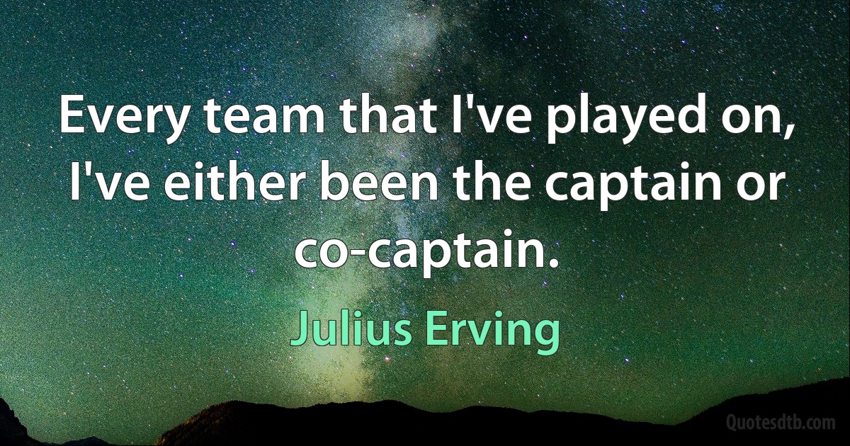 Every team that I've played on, I've either been the captain or co-captain. (Julius Erving)