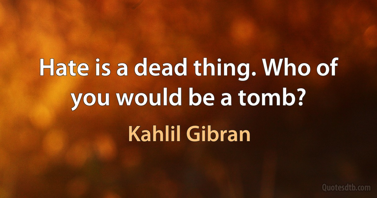 Hate is a dead thing. Who of you would be a tomb? (Kahlil Gibran)