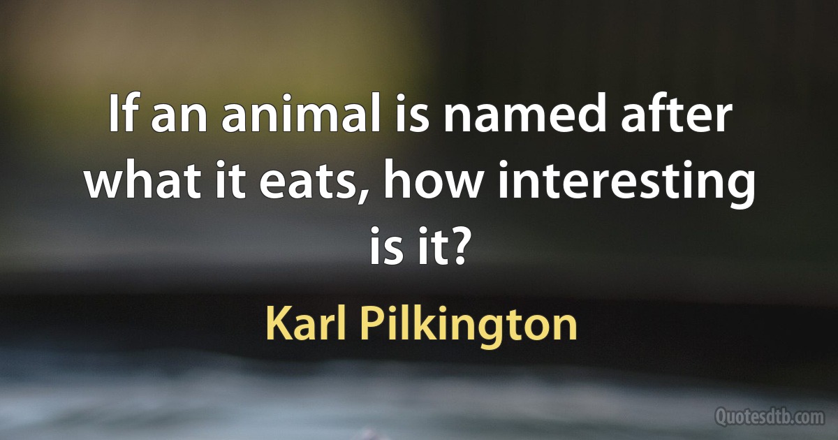 If an animal is named after what it eats, how interesting is it? (Karl Pilkington)