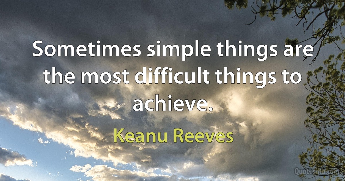 Sometimes simple things are the most difficult things to achieve. (Keanu Reeves)