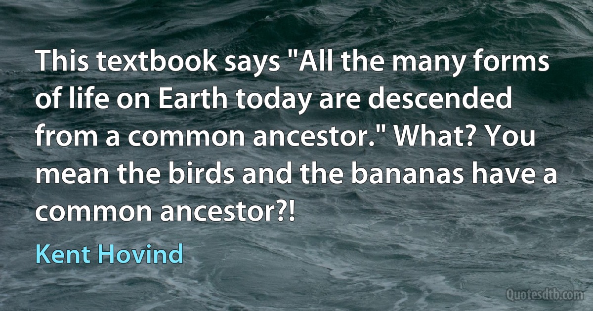 This textbook says "All the many forms of life on Earth today are descended from a common ancestor." What? You mean the birds and the bananas have a common ancestor?! (Kent Hovind)