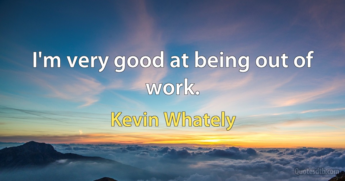 I'm very good at being out of work. (Kevin Whately)