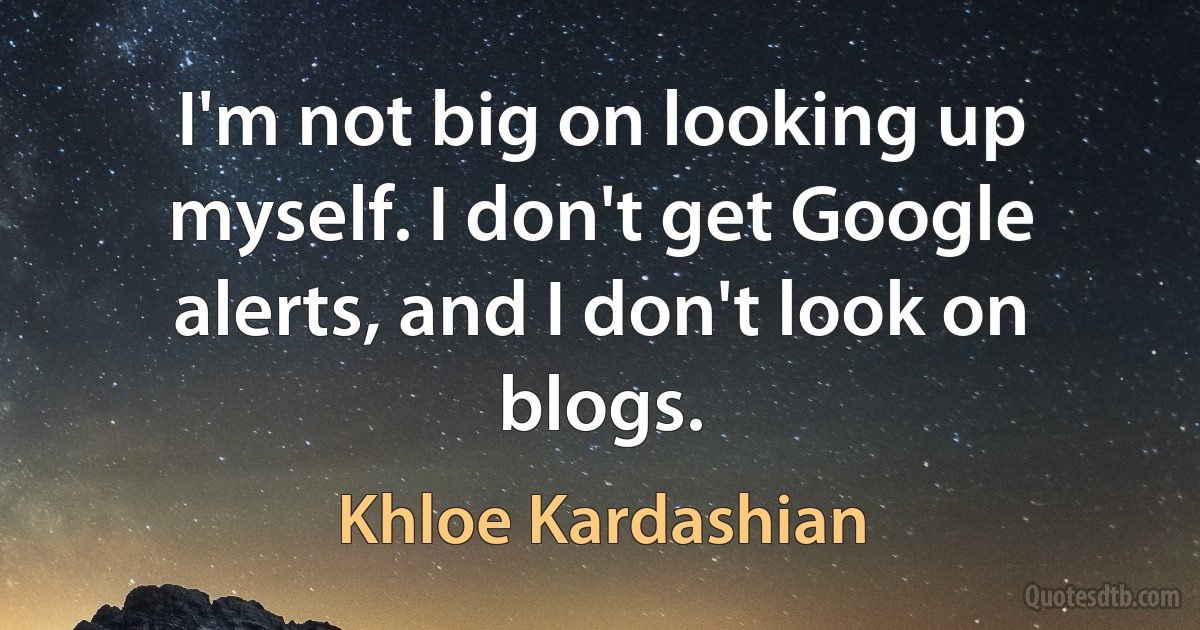 I'm not big on looking up myself. I don't get Google alerts, and I don't look on blogs. (Khloe Kardashian)