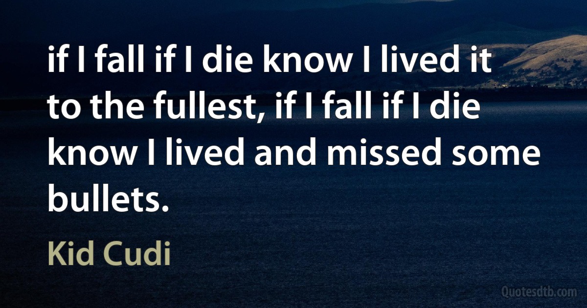 if I fall if I die know I lived it to the fullest, if I fall if I die know I lived and missed some bullets. (Kid Cudi)