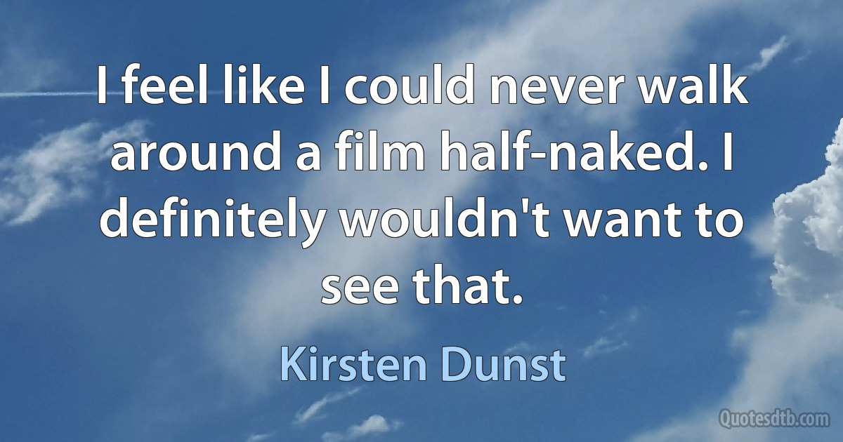 I feel like I could never walk around a film half-naked. I definitely wouldn't want to see that. (Kirsten Dunst)