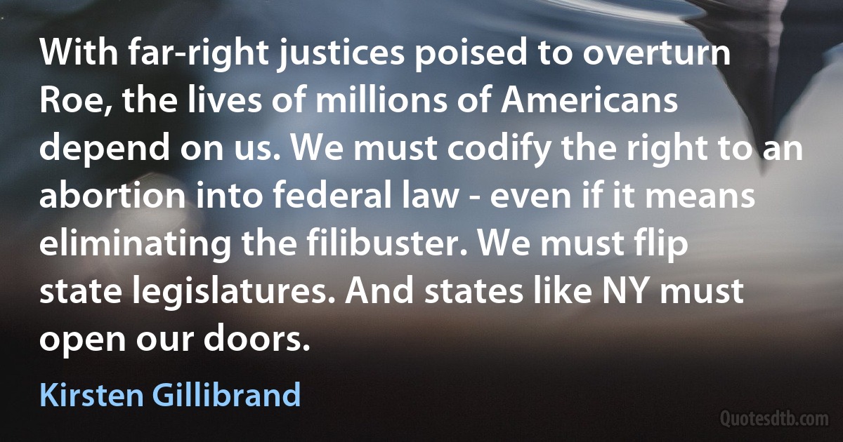 With far-right justices poised to overturn Roe, the lives of millions of Americans depend on us. We must codify the right to an abortion into federal law - even if it means eliminating the filibuster. We must flip state legislatures. And states like NY must open our doors. (Kirsten Gillibrand)