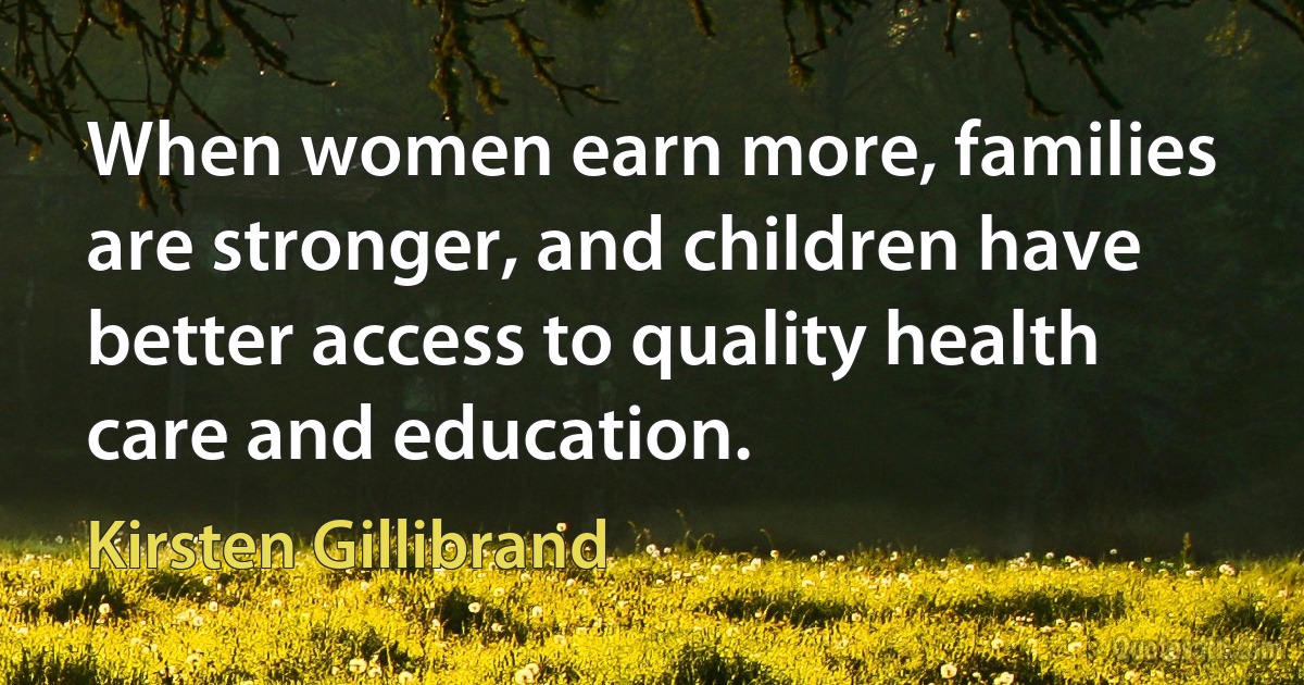 When women earn more, families are stronger, and children have better access to quality health care and education. (Kirsten Gillibrand)