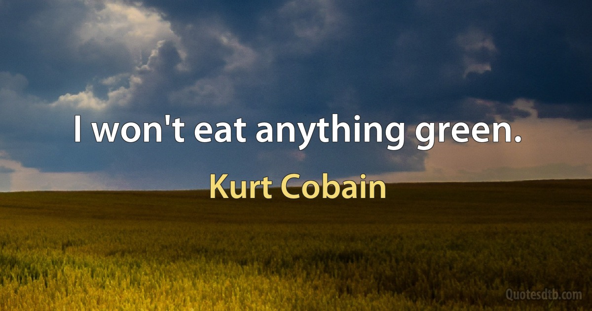 I won't eat anything green. (Kurt Cobain)