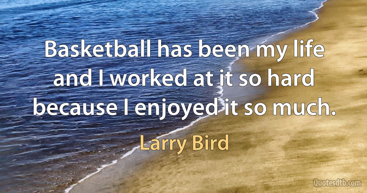 Basketball has been my life and I worked at it so hard because I enjoyed it so much. (Larry Bird)