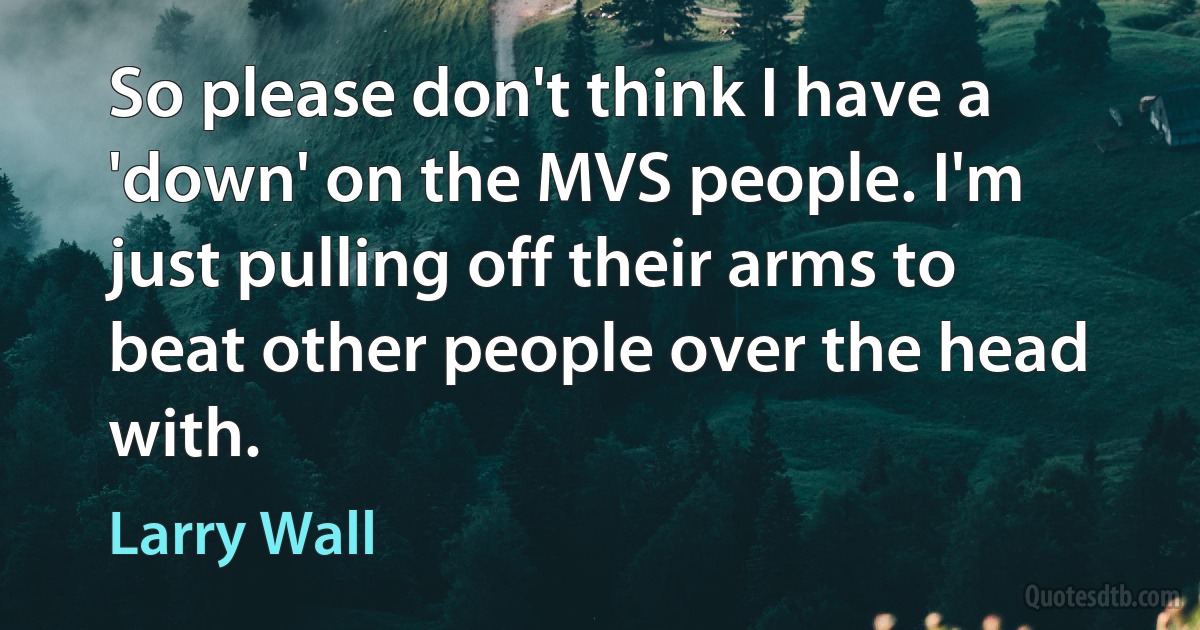 So please don't think I have a 'down' on the MVS people. I'm just pulling off their arms to beat other people over the head with. (Larry Wall)