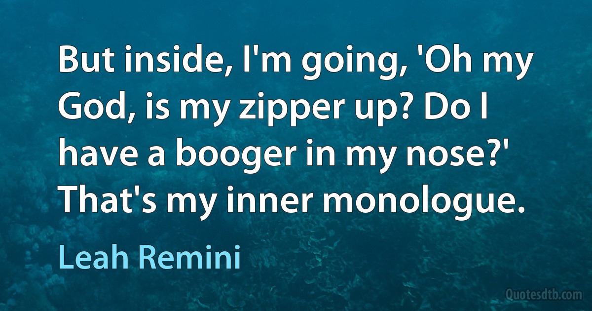 But inside, I'm going, 'Oh my God, is my zipper up? Do I have a booger in my nose?' That's my inner monologue. (Leah Remini)