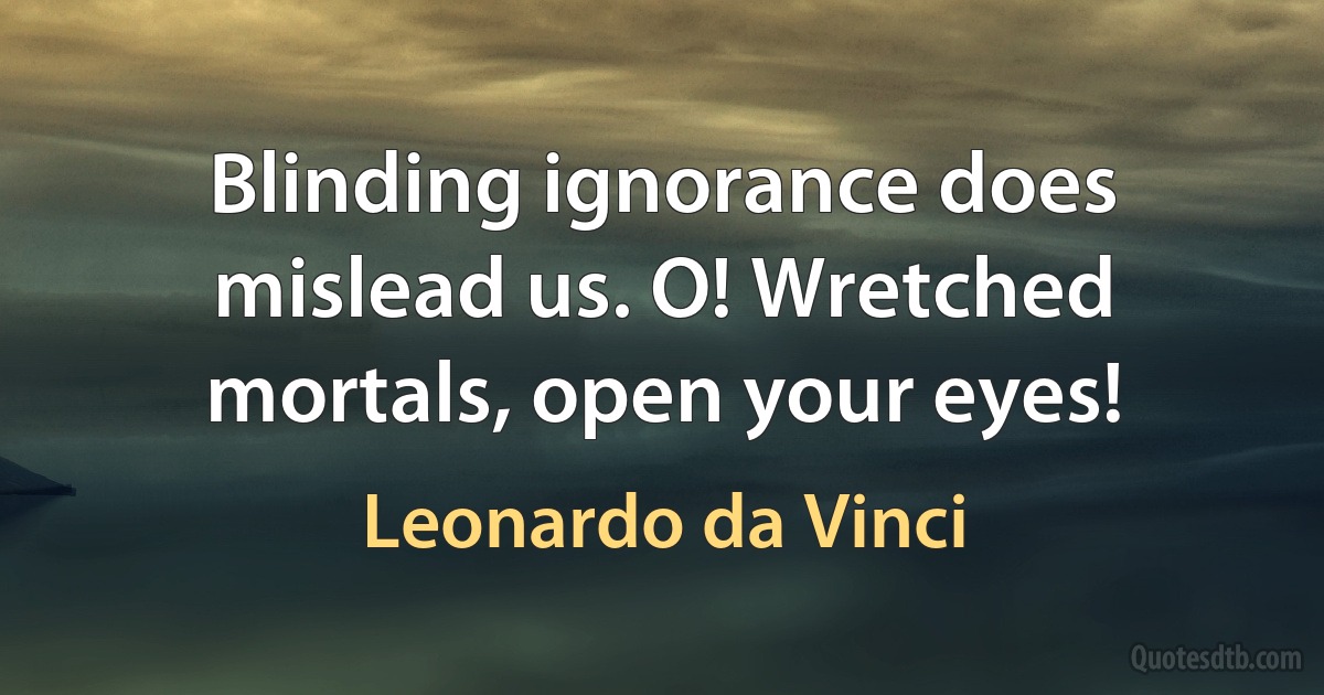 Blinding ignorance does mislead us. O! Wretched mortals, open your eyes! (Leonardo da Vinci)