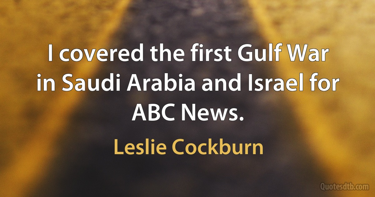 I covered the first Gulf War in Saudi Arabia and Israel for ABC News. (Leslie Cockburn)