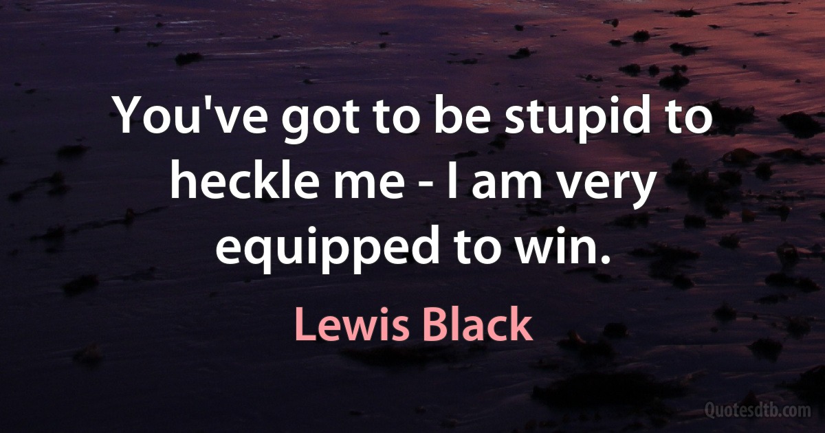 You've got to be stupid to heckle me - I am very equipped to win. (Lewis Black)