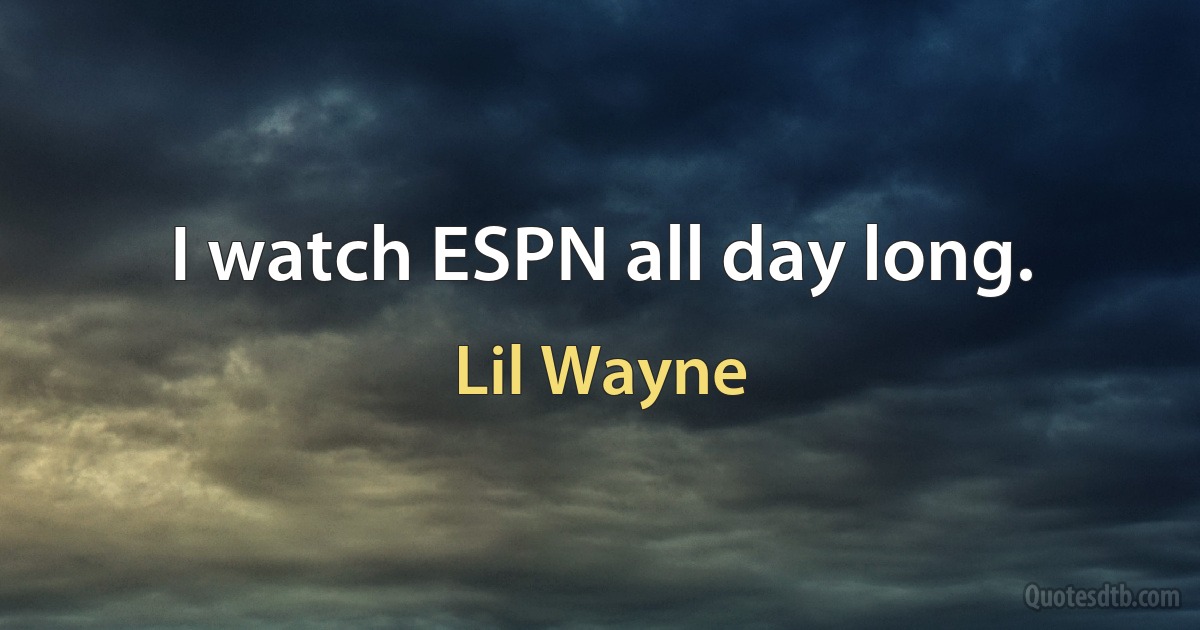 I watch ESPN all day long. (Lil Wayne)