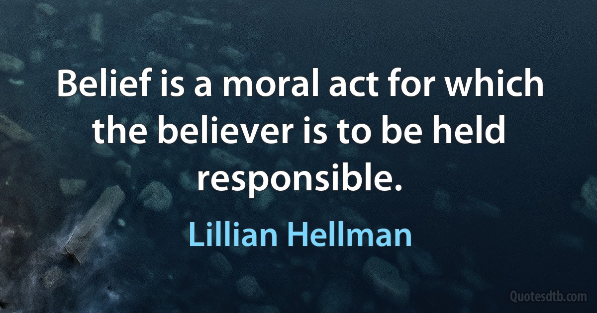 Belief is a moral act for which the believer is to be held responsible. (Lillian Hellman)