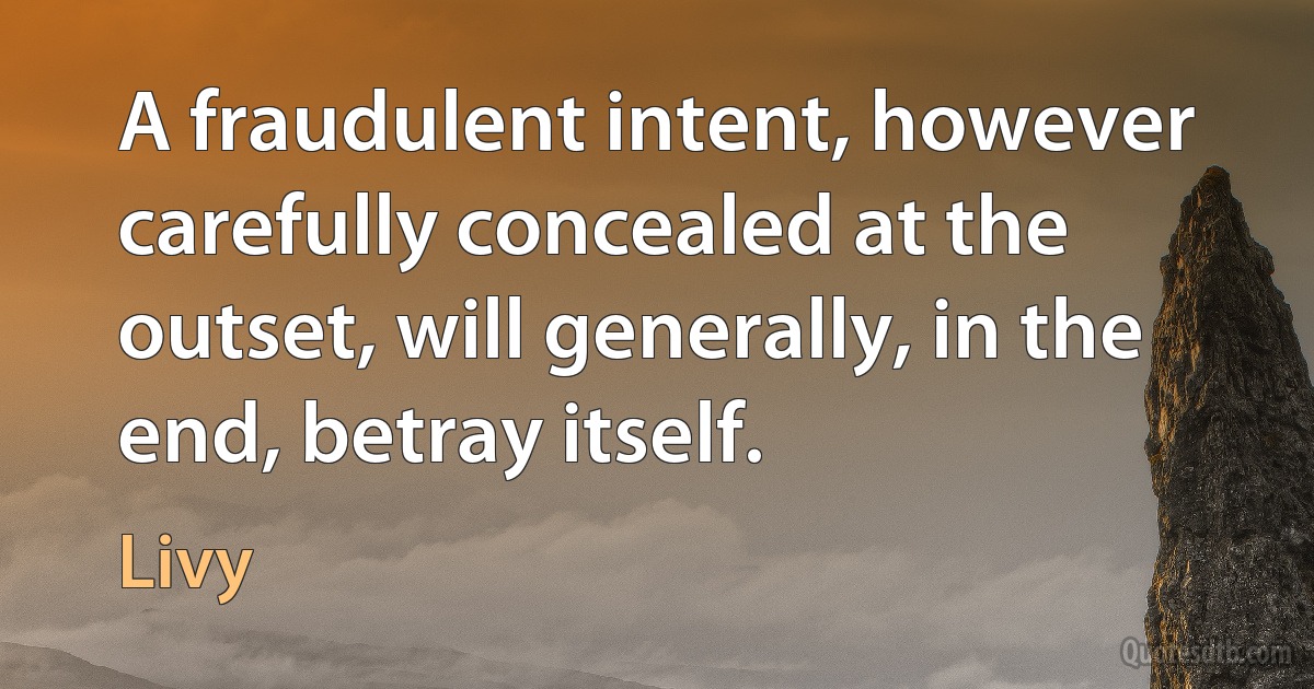 A fraudulent intent, however carefully concealed at the outset, will generally, in the end, betray itself. (Livy)