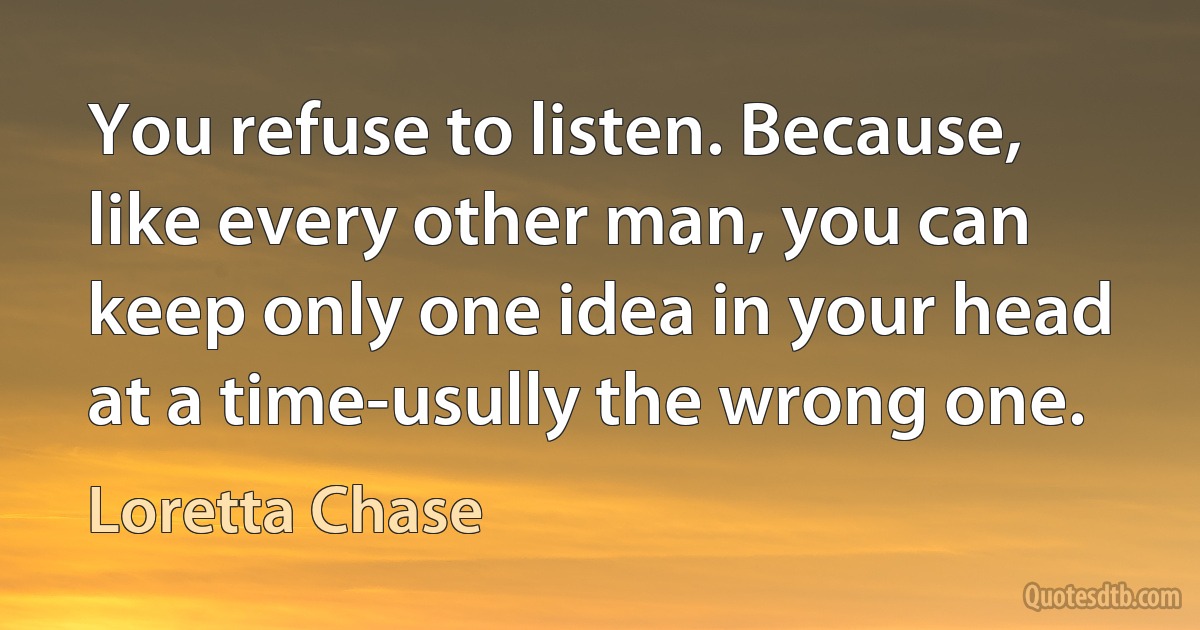 You refuse to listen. Because, like every other man, you can keep only one idea in your head at a time-usully the wrong one. (Loretta Chase)